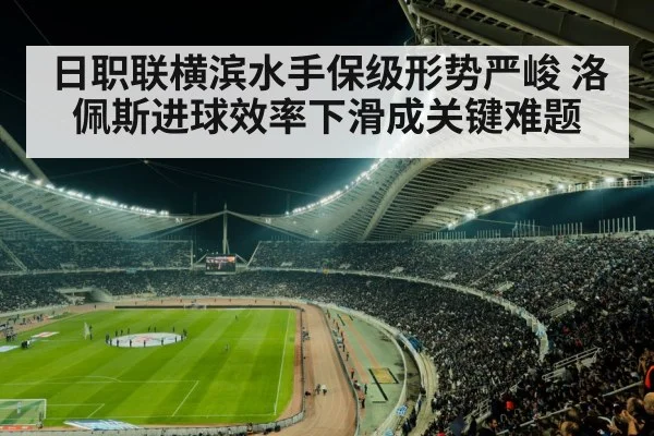 日职联横滨水手保级形势严峻 洛佩斯进球效率下滑成关键难题 - kaiyun